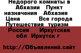 Недорого комнаты в Абхазии › Пункт назначения ­ Абхазия  › Цена ­ 300 - Все города Путешествия, туризм » Россия   . Иркутская обл.,Иркутск г.